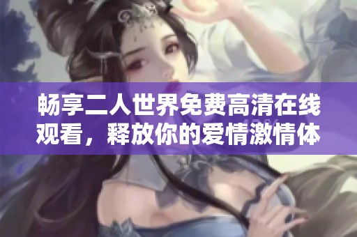 暢享二人世界免費高清在線觀看，釋放你的愛情激情體驗