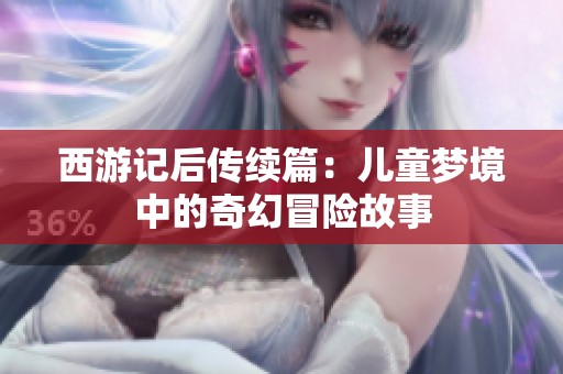 西游記后傳續(xù)篇：兒童夢(mèng)境中的奇幻冒險(xiǎn)故事