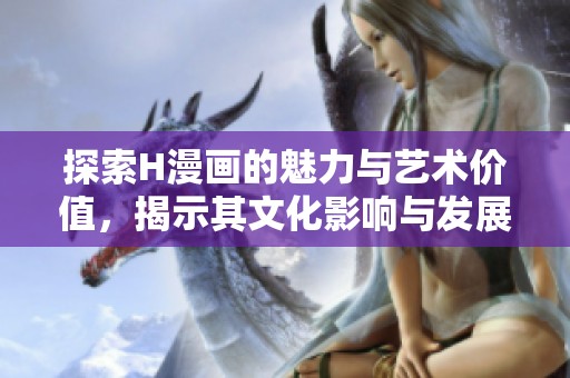 探索H漫畫的魅力與藝術(shù)價(jià)值，揭示其文化影響與發(fā)展歷程