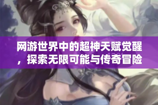 網(wǎng)游世界中的超神天賦覺醒，探索無限可能與傳奇冒險(xiǎn)