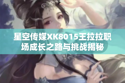 星空傳媒XK8015王拉拉職場成長之路與挑戰揭秘