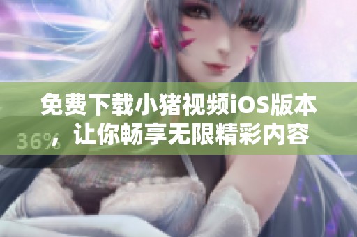 免費(fèi)下載小豬視頻iOS版本，讓你暢享無限精彩內(nèi)容