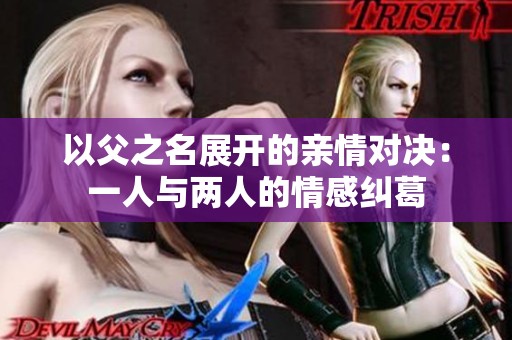 以父之名展開的親情對決：一人與兩人的情感糾葛