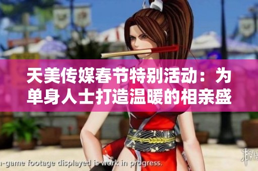 天美傳媒春節(jié)特別活動：為單身人士打造溫暖的相親盛宴