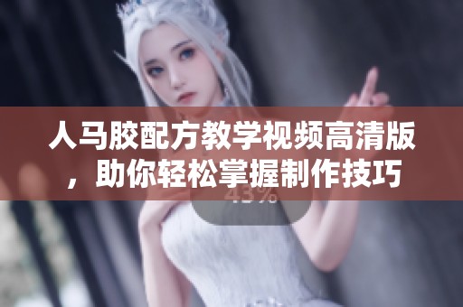 人馬膠配方教學視頻高清版，助你輕松掌握制作技巧