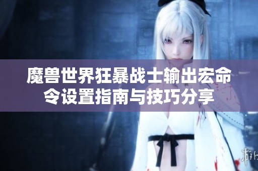 魔獸世界狂暴戰(zhàn)士輸出宏命令設(shè)置指南與技巧分享