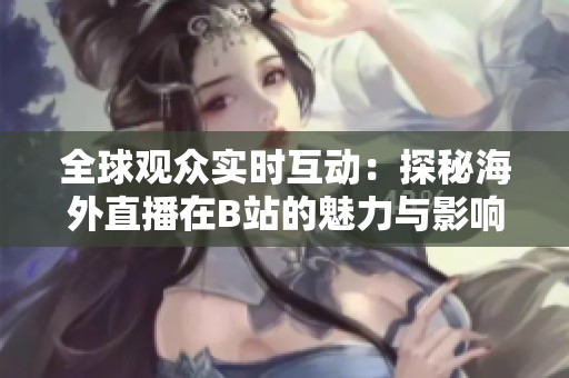全球觀眾實(shí)時(shí)互動(dòng)：探秘海外直播在B站的魅力與影響