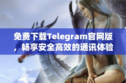 免費(fèi)下載Telegram官網(wǎng)版，暢享安全高效的通訊體驗(yàn)