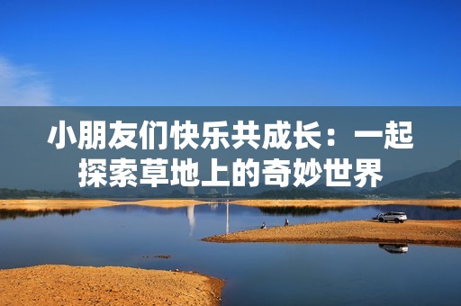 小朋友們快樂共成長：一起探索草地上的奇妙世界