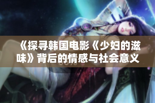 《探尋韓國電影《少婦的滋味》背后的情感與社會意義》