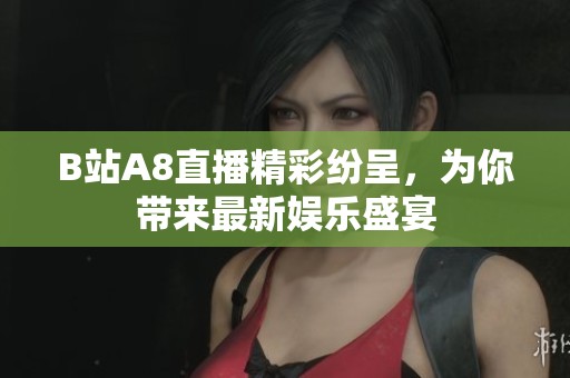 B站A8直播精彩紛呈，為你帶來最新娛樂盛宴