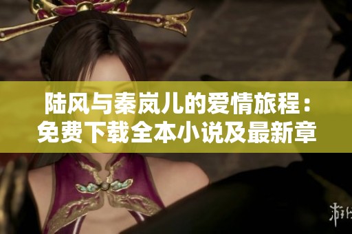 陸風與秦嵐兒的愛情旅程：免費下載全本小說及最新章節(jié)分享