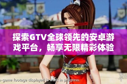 探索GTV全球領(lǐng)先的安卓游戲平臺，暢享無限精彩體驗