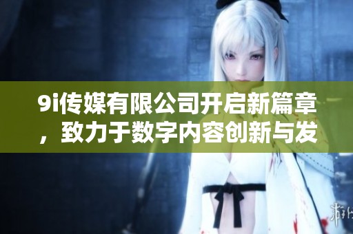 9i傳媒有限公司開啟新篇章，致力于數字內容創新與發展