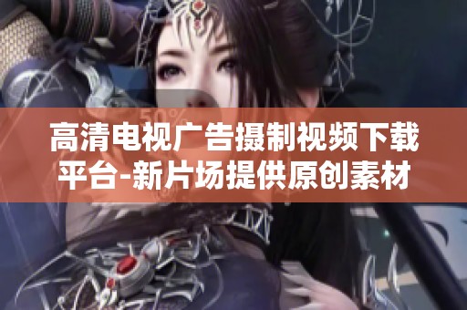 高清電視廣告攝制視頻下載平臺-新片場提供原創素材服務
