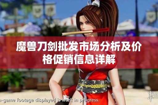 魔獸刀劍批發(fā)市場(chǎng)分析及價(jià)格促銷信息詳解
