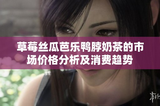 草莓絲瓜芭樂鴨脖奶茶的市場價格分析及消費趨勢