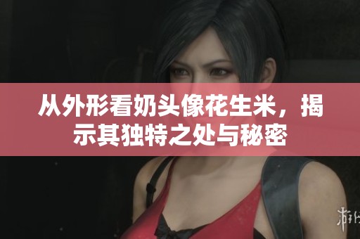 從外形看奶頭像花生米，揭示其獨特之處與秘密