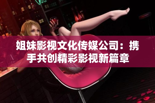 姐妹影視文化傳媒公司：攜手共創精彩影視新篇章