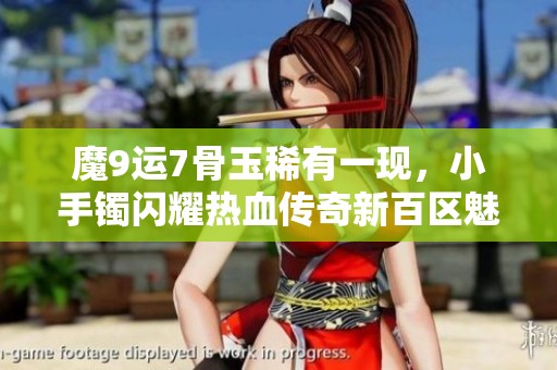 魔9運(yùn)7骨玉稀有一現(xiàn)，小手鐲閃耀熱血傳奇新百區(qū)魅力