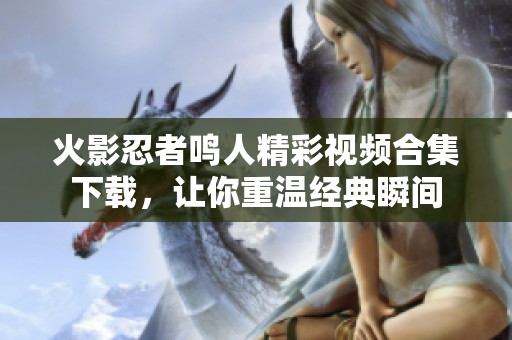 火影忍者鳴人精彩視頻合集下載，讓你重溫經(jīng)典瞬間