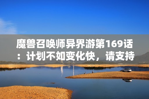 魔獸召喚師異界游第169話：計劃不如變化快，請支持點贊和五星評價