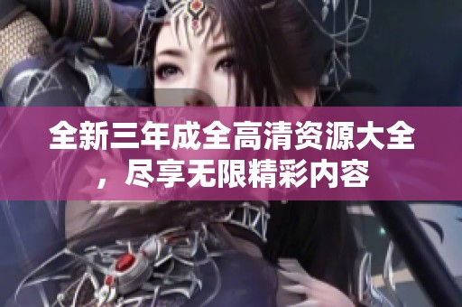 全新三年成全高清資源大全，盡享無限精彩內容