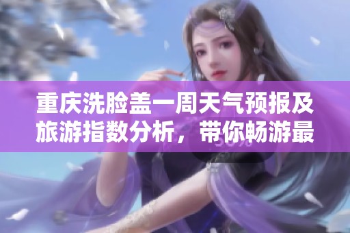 重慶洗臉蓋一周天氣預報及旅游指數分析，帶你暢游最佳時機