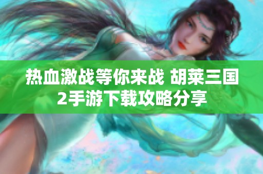 熱血激戰等你來戰 胡萊三國2手游下載攻略分享