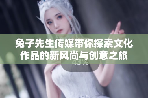兔子先生傳媒帶你探索文化作品的新風尚與創意之旅
