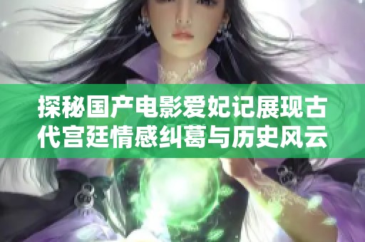探秘國產電影愛妃記展現古代宮廷情感糾葛與歷史風云