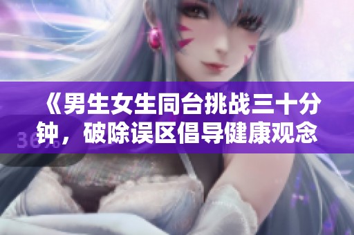 《男生女生同臺挑戰三十分鐘，破除誤區倡導健康觀念》