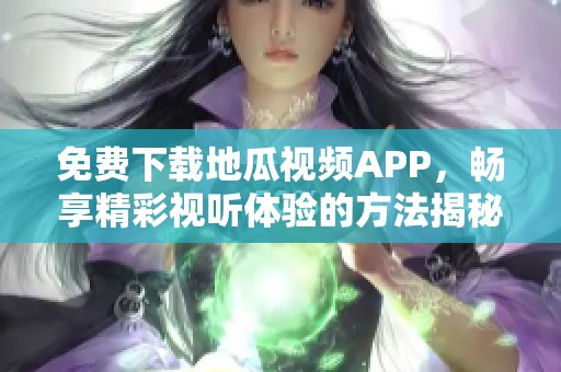免費下載地瓜視頻APP，暢享精彩視聽體驗的方法揭秘