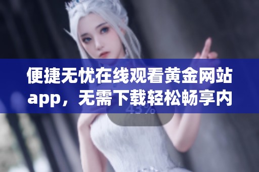 便捷無憂在線觀看黃金網(wǎng)站app，無需下載輕松暢享內(nèi)容