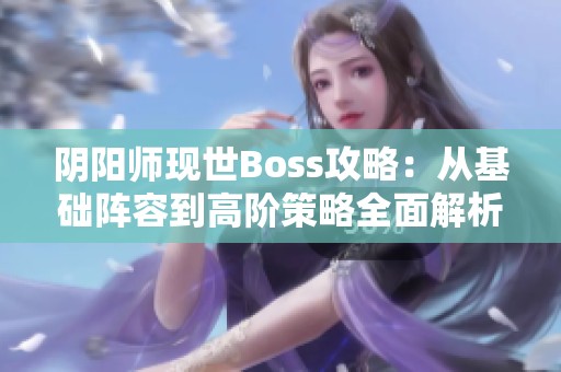 陰陽師現(xiàn)世Boss攻略：從基礎(chǔ)陣容到高階策略全面解析