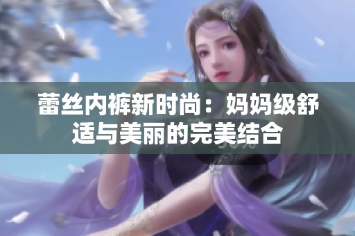 蕾絲內褲新時尚：媽媽級舒適與美麗的完美結合