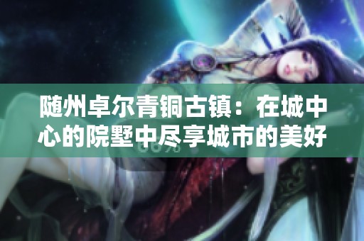 隨州卓爾青銅古鎮：在城中心的院墅中盡享城市的美好風光