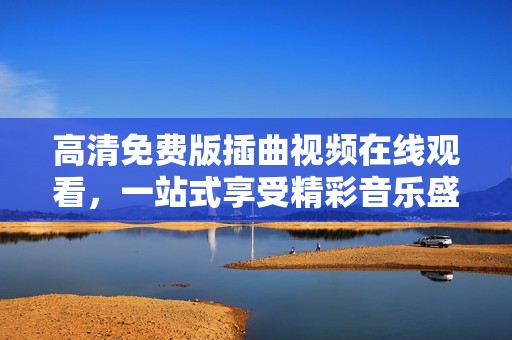高清免費版插曲視頻在線觀看，一站式享受精彩音樂盛宴