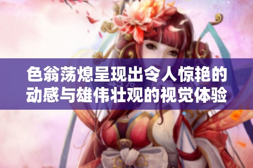 色翁蕩熄呈現出令人驚艷的動感與雄偉壯觀的視覺體驗