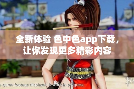 全新體驗 色中色app下載，讓你發現更多精彩內容
