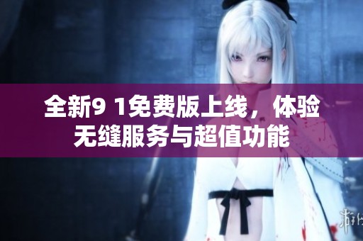 全新9 1免費(fèi)版上線，體驗(yàn)無縫服務(wù)與超值功能