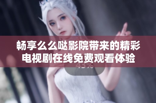 暢享么么噠影院帶來的精彩電視劇在線免費觀看體驗