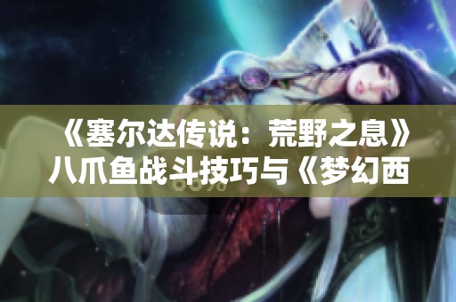 《塞爾達(dá)傳說：荒野之息》八爪魚戰(zhàn)斗技巧與《夢幻西游三維版》花妖捕捉方法揭秘