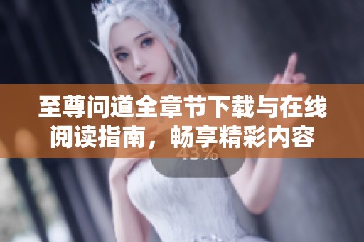 至尊問道全章節(jié)下載與在線閱讀指南，暢享精彩內(nèi)容