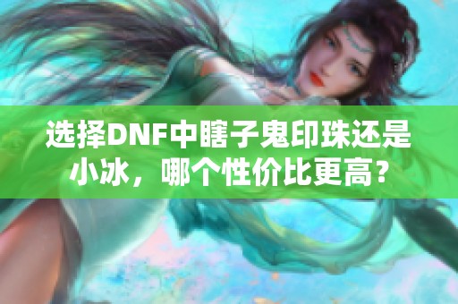 選擇DNF中瞎子鬼印珠還是小冰，哪個(gè)性價(jià)比更高？