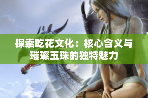 探索吃花文化：核心含義與璀璨玉珠的獨特魅力