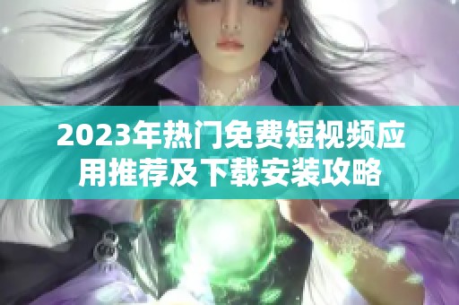 2023年熱門免費短視頻應(yīng)用推薦及下載安裝攻略