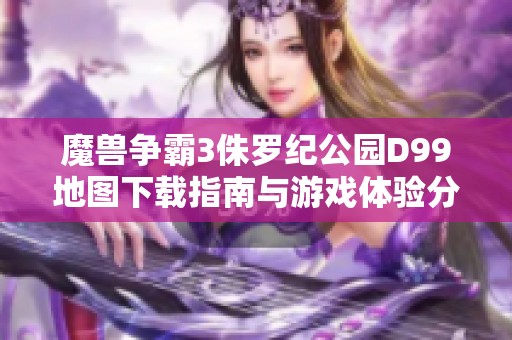 魔獸爭霸3侏羅紀公園D99地圖下載指南與游戲體驗分享