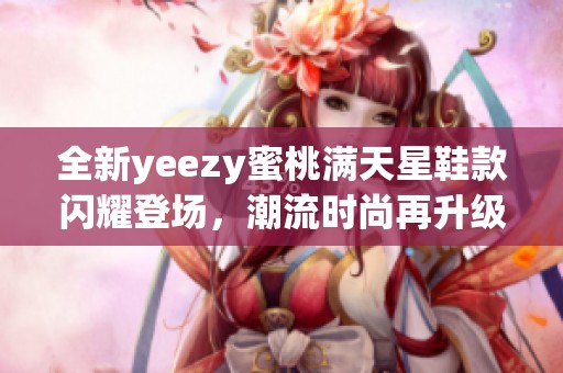 全新yeezy蜜桃滿天星鞋款閃耀登場，潮流時尚再升級