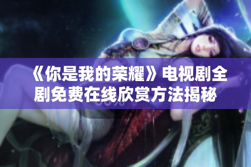 《你是我的榮耀》電視劇全劇免費(fèi)在線欣賞方法揭秘